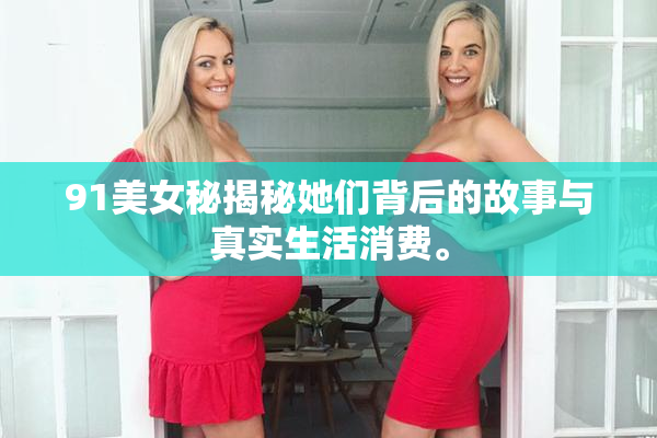 91美女秘揭秘她们背后的故事与真实生活消费。