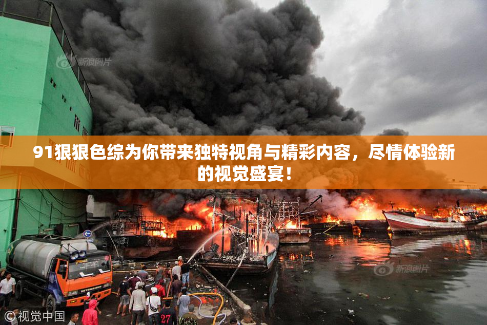 91狠狠色综为你带来独特视角与精彩内容，尽情体验新的视觉盛宴！