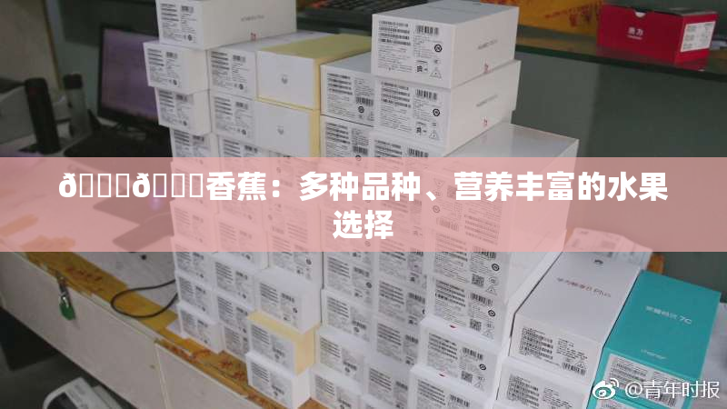 🔞🔞香蕉：多种品种、营养丰富的水果选择