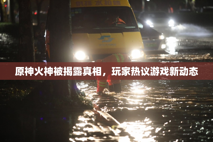 原神火神被揭露真相，玩家热议游戏新动态