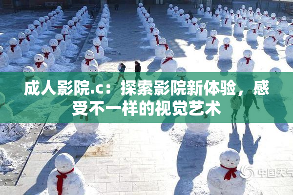 成人影院.c：探索影院新体验，感受不一样的视觉艺术