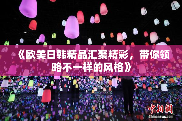 《欧美日韩精品汇聚精彩，带你领略不一样的风格》