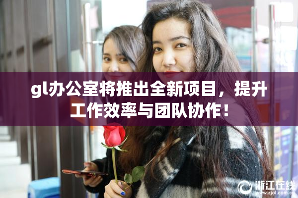 gl办公室将推出全新项目，提升工作效率与团队协作！