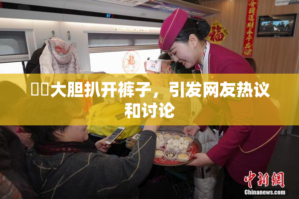 妺妺大胆扒开裤子，引发网友热议和讨论