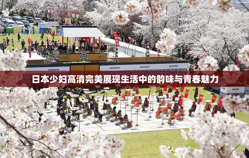 日本少妇高清完美展现生活中的韵味与青春魅力