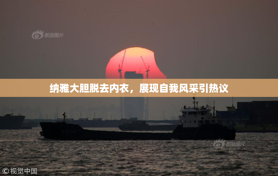 纳雅大胆脱去内衣，展现自我风采引热议