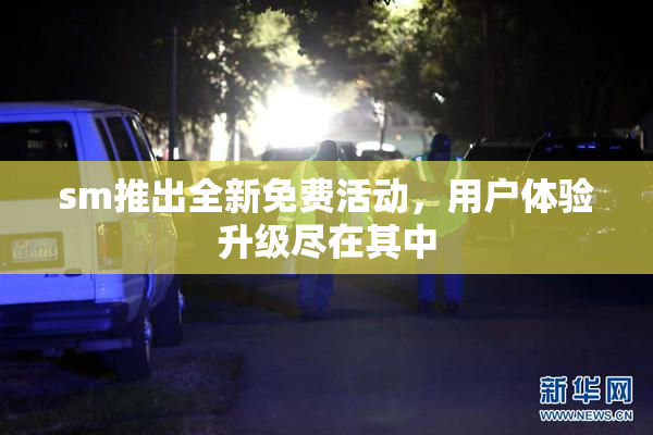sm推出全新免费活动，用户体验升级尽在其中