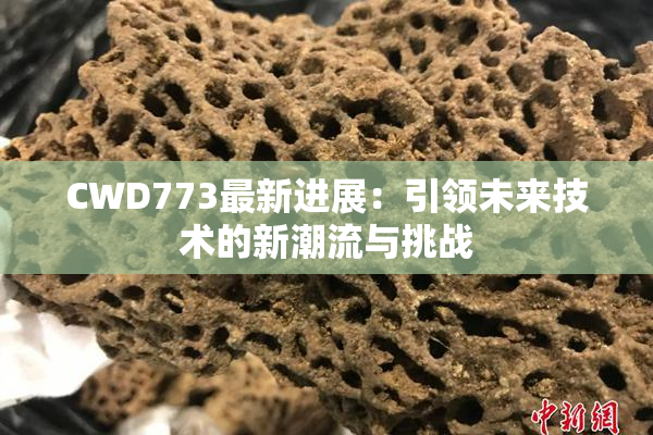 CWD773最新进展：引领未来技术的新潮流与挑战