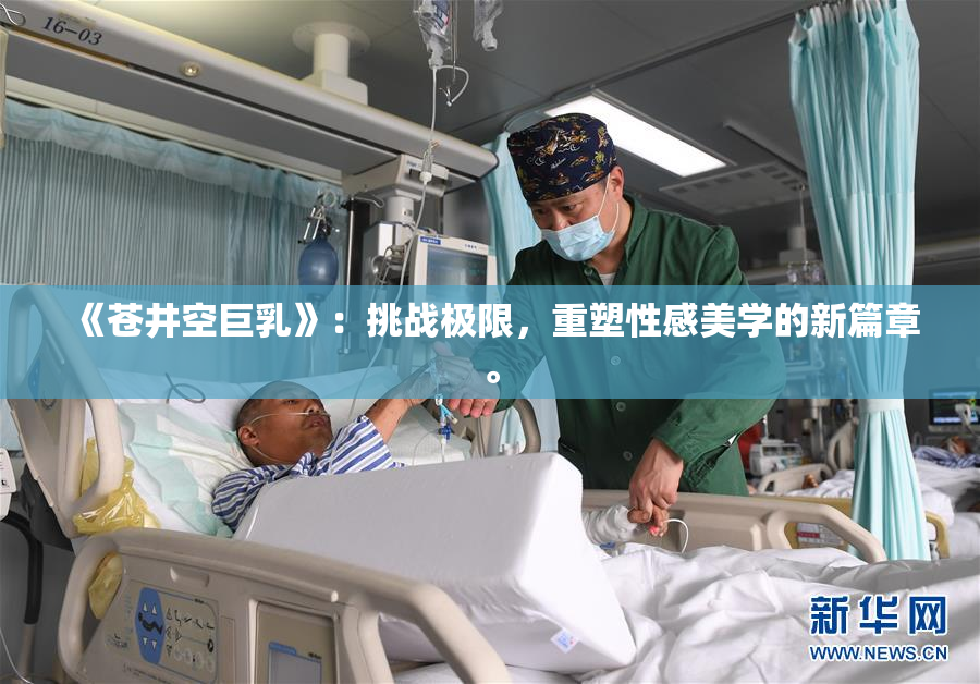 《苍井空巨乳》：挑战极限，重塑性感美学的新篇章。