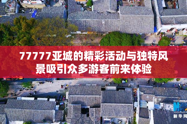 77777亚城的精彩活动与独特风景吸引众多游客前来体验