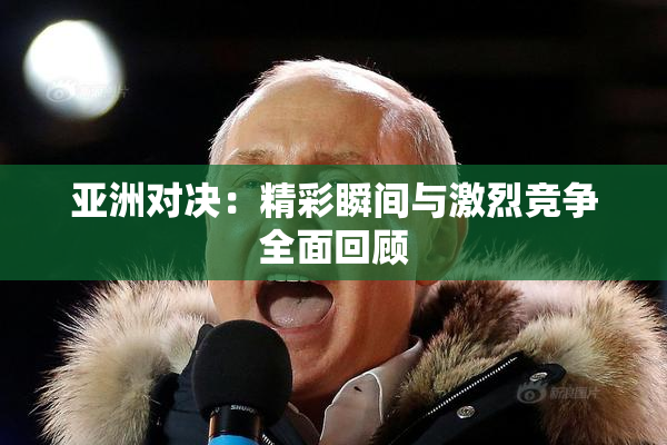 亚洲对决：精彩瞬间与激烈竞争全面回顾
