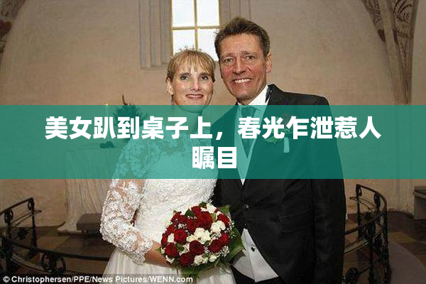 美女趴到桌子上，春光乍泄惹人瞩目