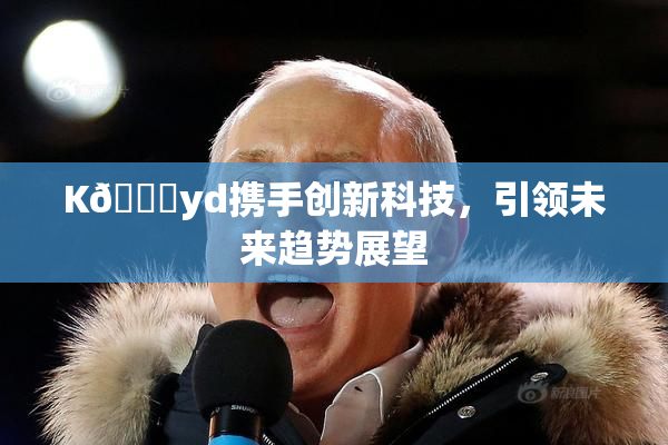 K🈚yd携手创新科技，引领未来趋势展望