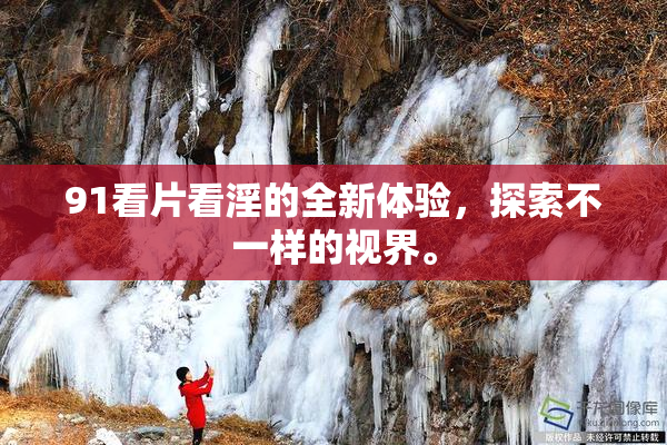 91看片看淫的全新体验，探索不一样的视界。
