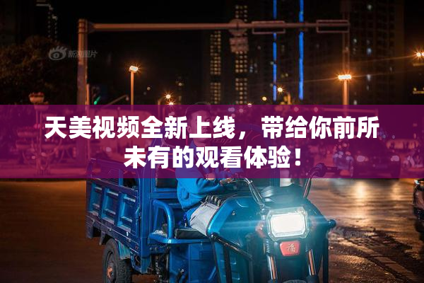 天美视频全新上线，带给你前所未有的观看体验！
