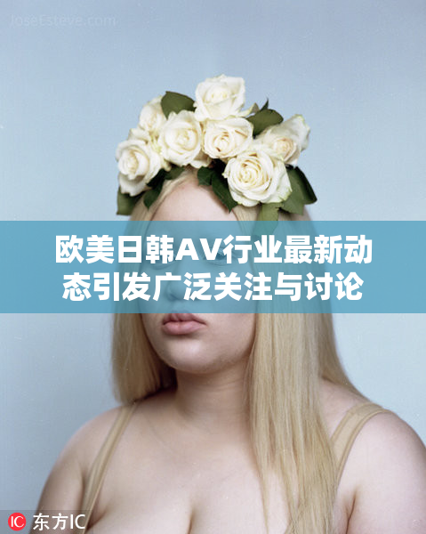 欧美日韩AV行业最新动态引发广泛关注与讨论