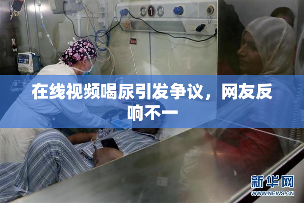 在线视频喝尿引发争议，网友反响不一