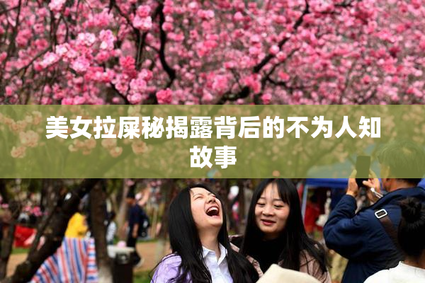 美女拉屎秘揭露背后的不为人知故事