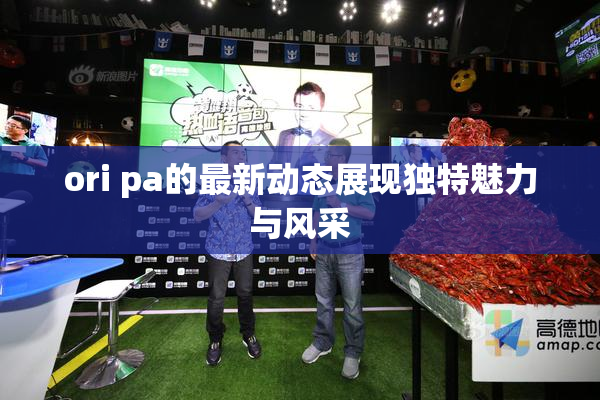 ori pa的最新动态展现独特魅力与风采