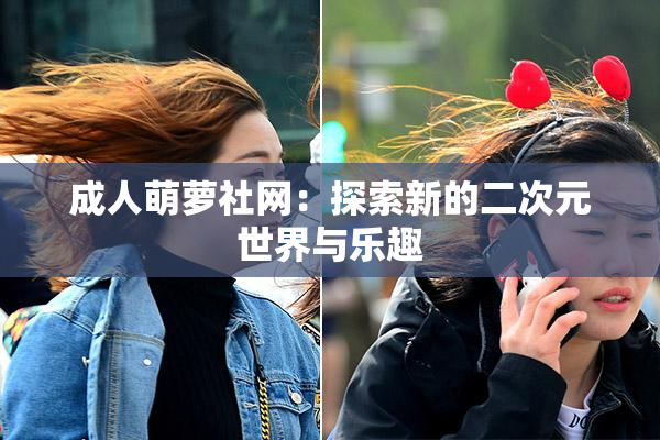 成人萌萝社网：探索新的二次元世界与乐趣
