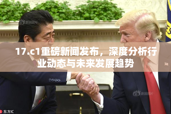 17.c1重磅新闻发布，深度分析行业动态与未来发展趋势
