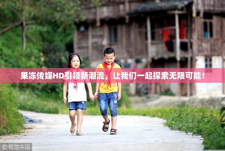 果冻传媒HD引领新潮流，让我们一起探索无限可能！