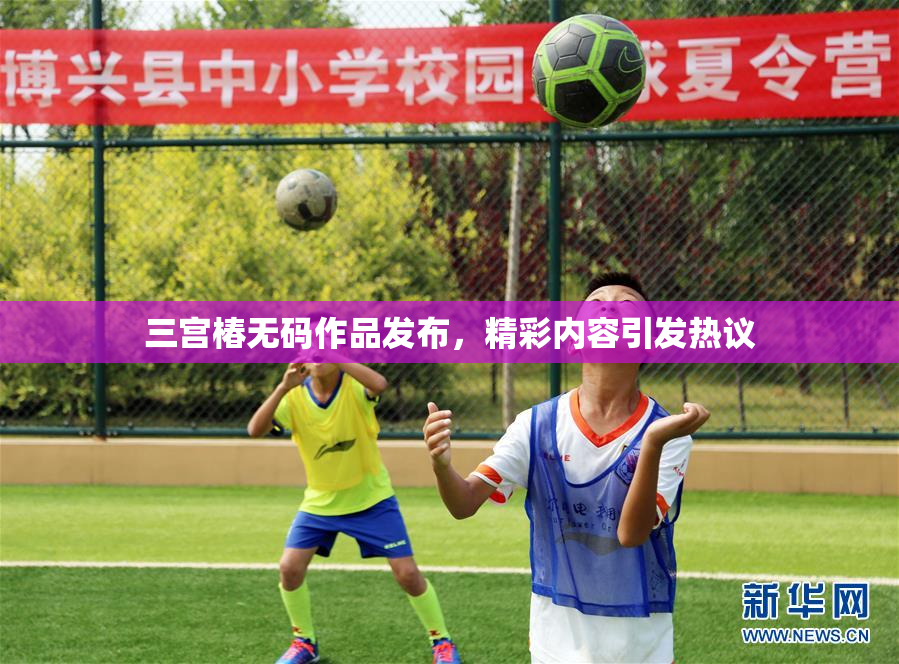 三宫椿无码作品发布，精彩内容引发热议