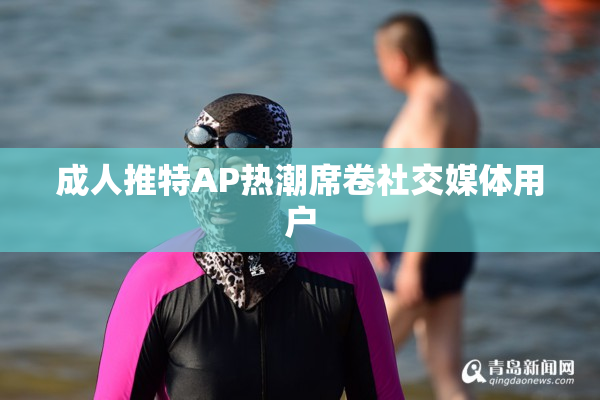 成人推特AP热潮席卷社交媒体用户