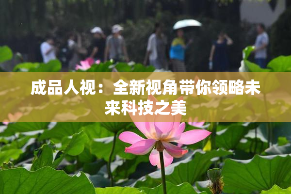 成品人视：全新视角带你领略未来科技之美