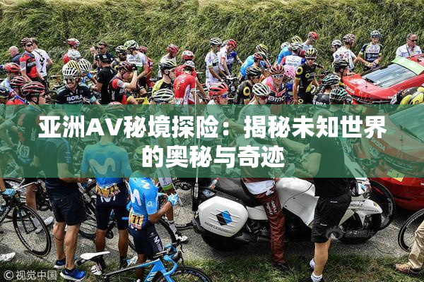 亚洲AV秘境探险：揭秘未知世界的奥秘与奇迹