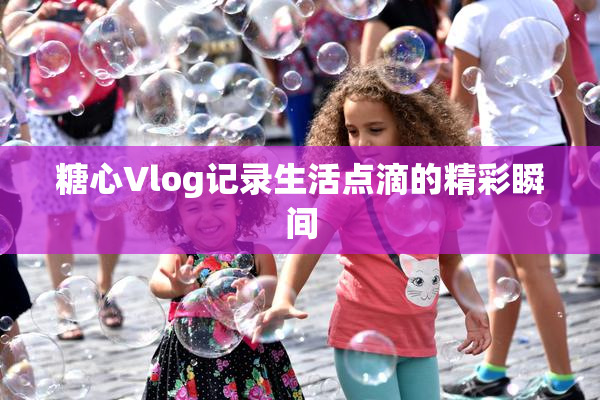 糖心Vlog记录生活点滴的精彩瞬间