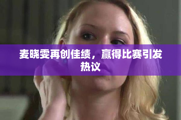 麦晓雯再创佳绩，赢得比赛引发热议
