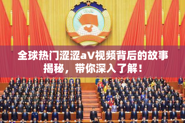 全球热门涩涩aV视频背后的故事揭秘，带你深入了解！