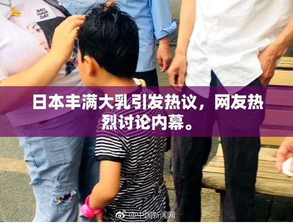 日本丰满大乳引发热议，网友热烈讨论内幕。