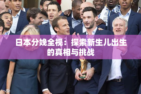 日本分娩全视：探索新生儿出生的真相与挑战