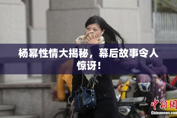杨幂性情大揭秘，幕后故事令人惊讶！