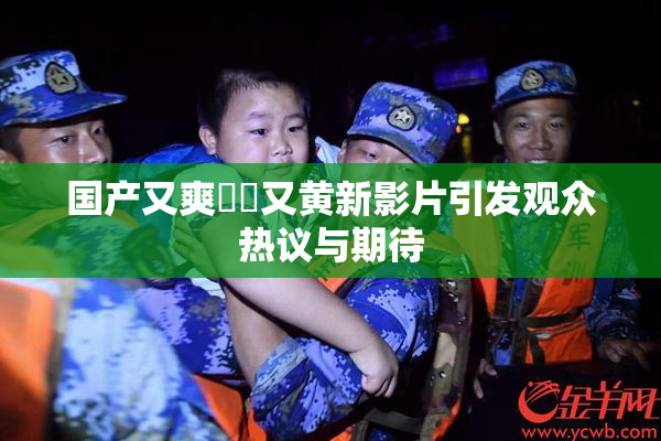 国产又爽❌‌又黄新影片引发观众热议与期待