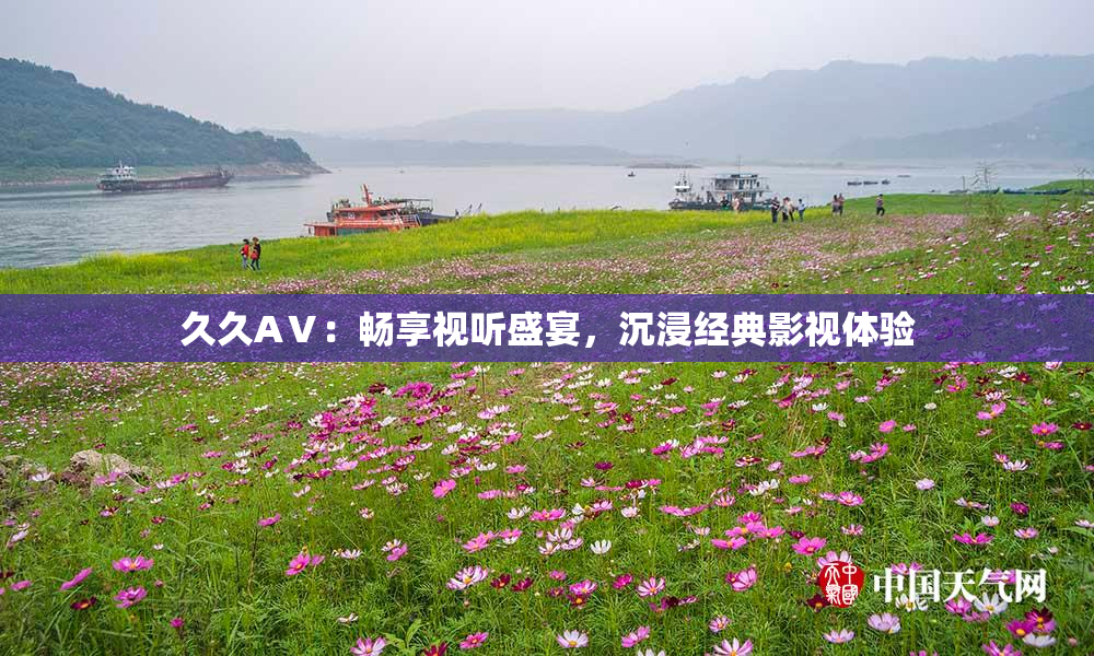 久久AⅤ：畅享视听盛宴，沉浸经典影视体验