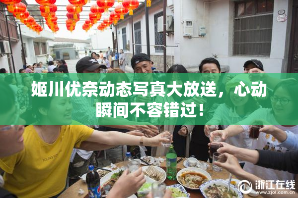 姬川优奈动态写真大放送，心动瞬间不容错过！
