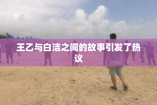 王乙与白洁之间的故事引发了热议