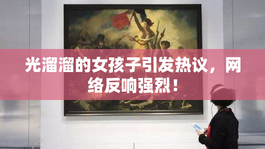 光溜溜的女孩子引发热议，网络反响强烈！