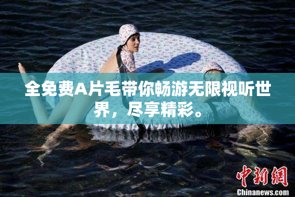 全免费A片毛带你畅游无限视听世界，尽享精彩。
