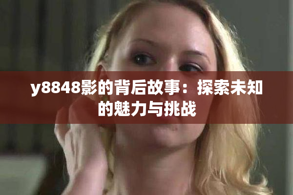 y8848影的背后故事：探索未知的魅力与挑战