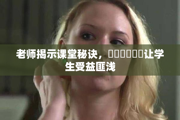 老师揭示课堂秘诀，❌‌❌‌❌‌让学生受益匪浅