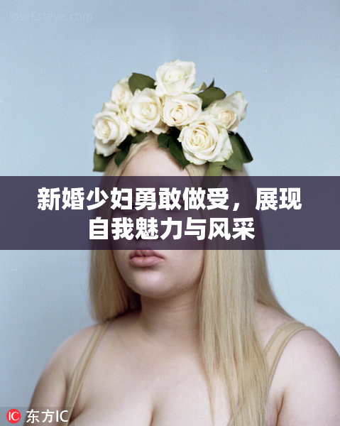 新婚少妇勇敢做受，展现自我魅力与风采