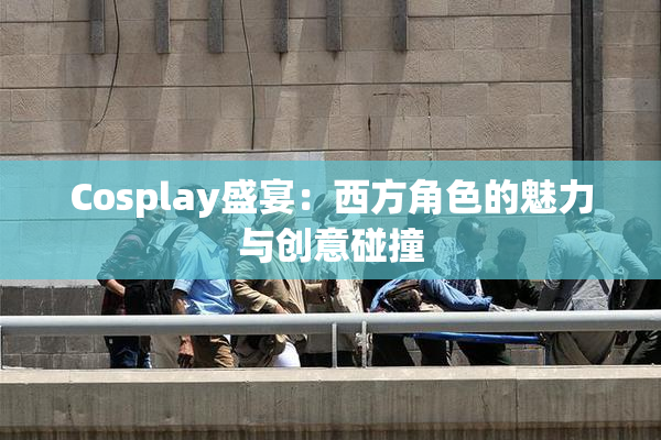 Cosplay盛宴：西方角色的魅力与创意碰撞