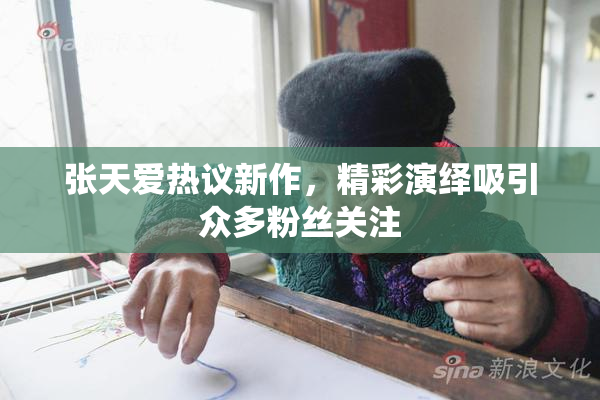 张天爱热议新作，精彩演绎吸引众多粉丝关注