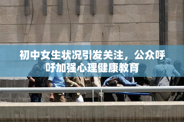 初中女生状况引发关注，公众呼吁加强心理健康教育