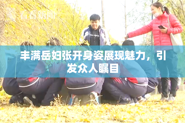 丰满岳妇张开身姿展现魅力，引发众人瞩目