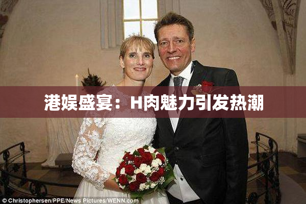 港娱盛宴：H肉魅力引发热潮